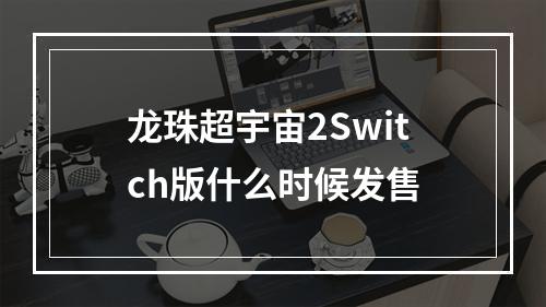 龙珠超宇宙2Switch版什么时候发售