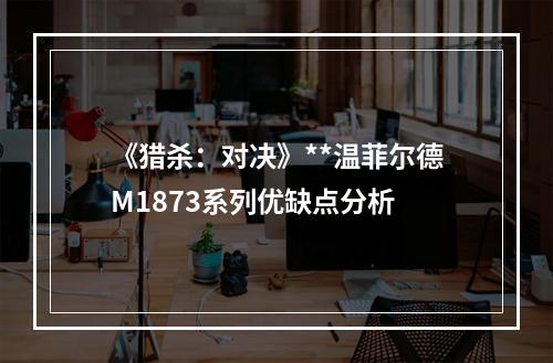 《猎杀：对决》**温菲尔德M1873系列优缺点分析