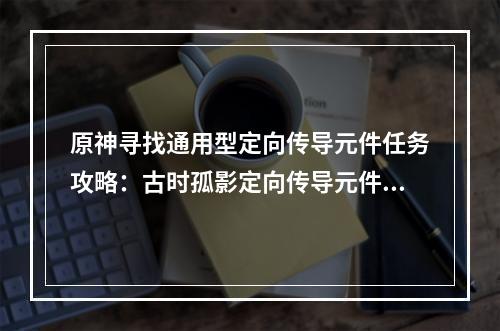 原神寻找通用型定向传导元件任务攻略：古时孤影定向传导元件位置详解[多图]