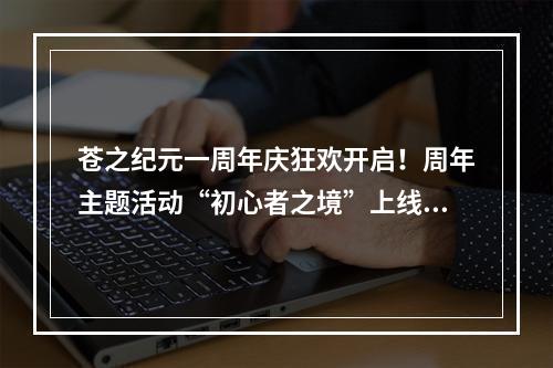 苍之纪元一周年庆狂欢开启！周年主题活动“初心者之境”上线[视频][多图]