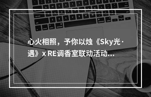 心火相照，予你以烛《Sky光·遇》x RE调香室联动活动开启