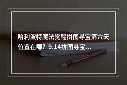 哈利波特魔法觉醒拼图寻宝第六天位置在哪？9.14拼图寻宝碎片线索位置大全[多图]