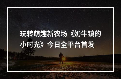 玩转萌趣新农场《奶牛镇的小时光》今日全平台首发