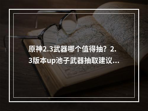 原神2.3武器哪个值得抽？2.3版本up池子武器抽取建议[多图]