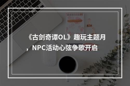 《古剑奇谭OL》趣玩主题月，NPC活动心弦争歌开启