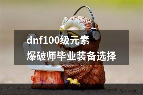 dnf100级元素爆破师毕业装备选择