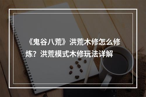 《鬼谷八荒》洪荒木修怎么修炼？洪荒模式木修玩法详解