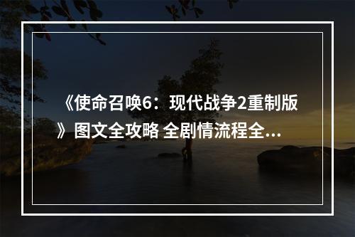 《使命召唤6：现代战争2重制版》图文全攻略 全剧情流程全收集攻略