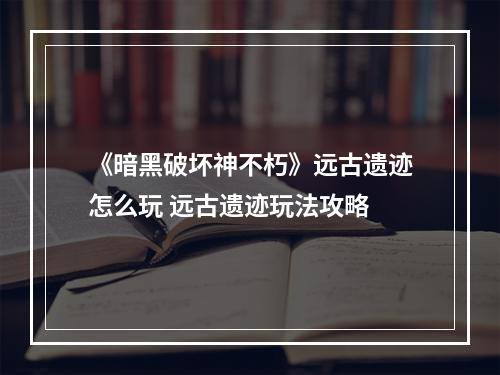 《暗黑破坏神不朽》远古遗迹怎么玩 远古遗迹玩法攻略