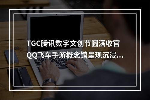 TGC腾讯数字文创节圆满收官 QQ飞车手游概念馆呈现沉浸式极速体验