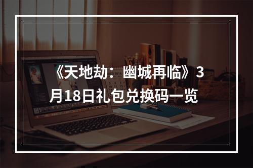 《天地劫：幽城再临》3月18日礼包兑换码一览