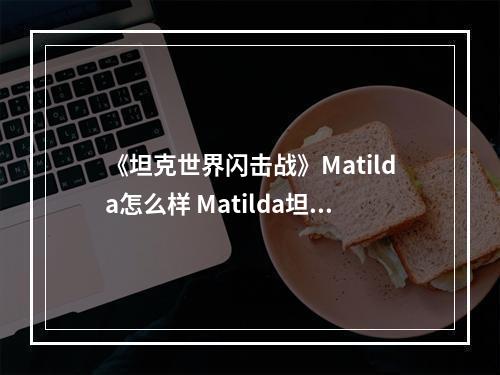 《坦克世界闪击战》Matilda怎么样 Matilda坦克图鉴