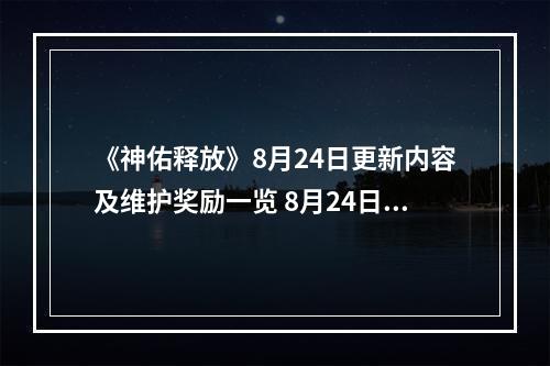 《神佑释放》8月24日更新内容及维护奖励一览 8月24日更新了什么？