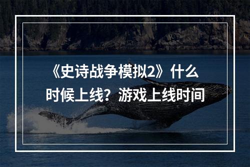 《史诗战争模拟2》什么时候上线？游戏上线时间