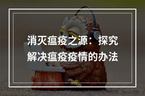 消灭瘟疫之源：探究解决瘟疫疫情的办法