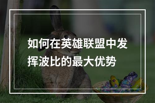 如何在英雄联盟中发挥波比的最大优势