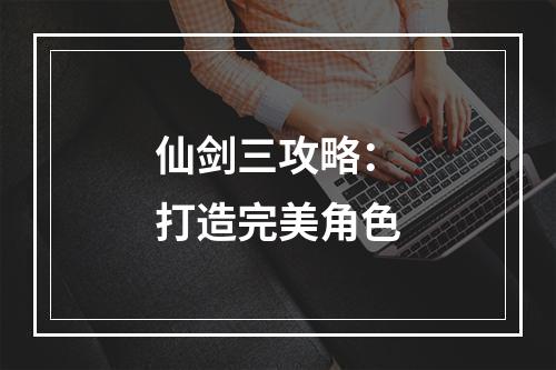 仙剑三攻略：打造完美角色