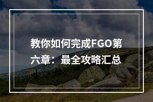 教你如何完成FGO第六章：最全攻略汇总