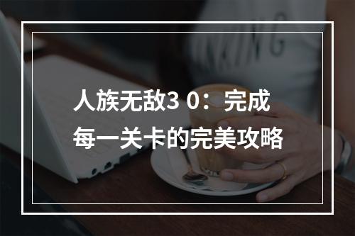 人族无敌3 0：完成每一关卡的完美攻略