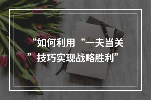 “如何利用“一夫当关”技巧实现战略胜利”