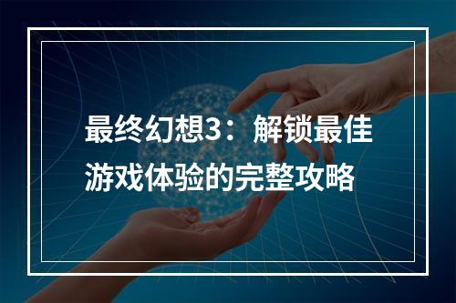 最终幻想3：解锁最佳游戏体验的完整攻略