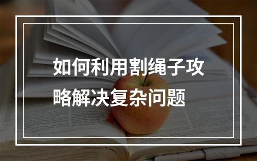 如何利用割绳子攻略解决复杂问题