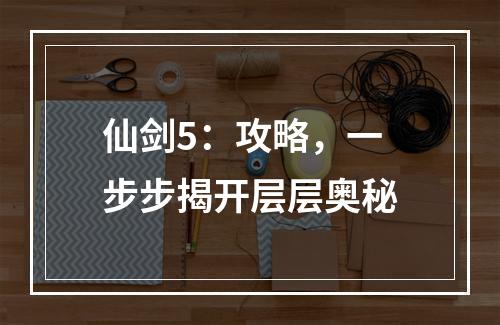 仙剑5：攻略，一步步揭开层层奥秘