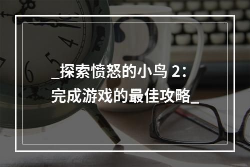 _探索愤怒的小鸟 2：完成游戏的最佳攻略_