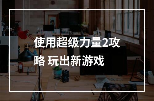 使用超级力量2攻略 玩出新游戏