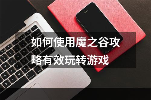 如何使用魔之谷攻略有效玩转游戏