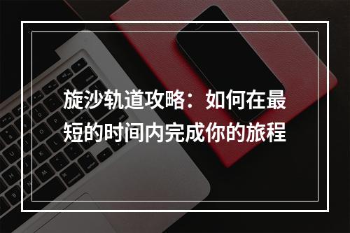 旋沙轨道攻略：如何在最短的时间内完成你的旅程