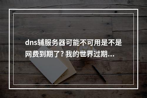 dns辅服务器可能不可用是不是网费到期了? 我的世界过期的服务器是怎么回事攻略一览