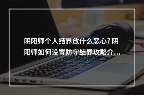 阴阳师个人结界放什么恶心? 阴阳师如何设置防守结界攻略介绍