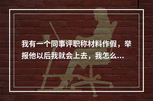 我有一个同事评职称材料作假，举报他以后我就会上去，我怎么办? 明日之后如何举报必会受处罚攻略详解