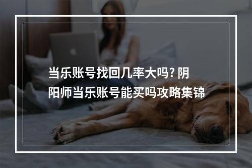 当乐账号找回几率大吗? 阴阳师当乐账号能买吗攻略集锦