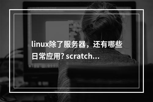 linux除了服务器，还有哪些日常应用? scratch我的世界3d如何制作攻略集锦