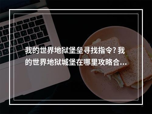 我的世界地狱堡垒寻找指令? 我的世界地狱城堡在哪里攻略合集