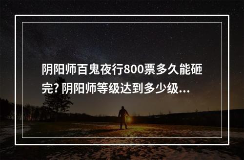 阴阳师百鬼夜行800票多久能砸完? 阴阳师等级达到多少级百鬼夜行攻略合集