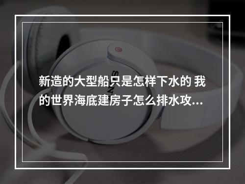 新造的大型船只是怎样下水的 我的世界海底建房子怎么排水攻略介绍