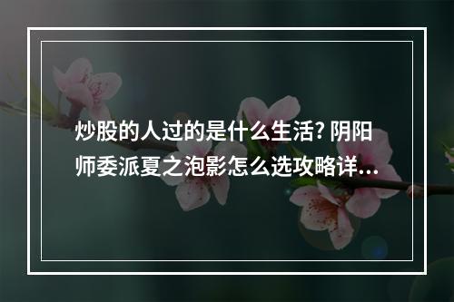 炒股的人过的是什么生活? 阴阳师委派夏之泡影怎么选攻略详解