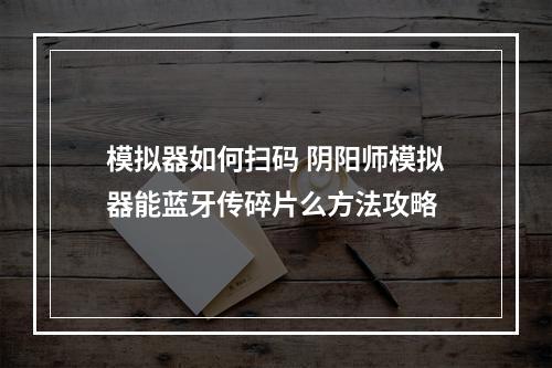 模拟器如何扫码 阴阳师模拟器能蓝牙传碎片么方法攻略