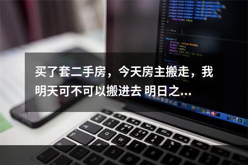 买了套二手房，今天房主搬走，我明天可不可以搬进去 明日之后搬完家怎么办攻略集锦