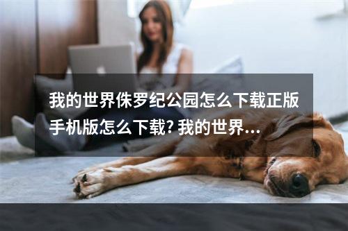 我的世界侏罗纪公园怎么下载正版手机版怎么下载? 我的世界侏罗纪世界怎么去攻略详解