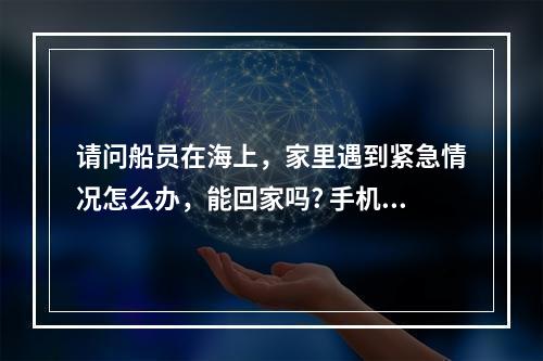 请问船员在海上，家里遇到紧急情况怎么办，能回家吗? 手机版我的世界找不到家了怎么办攻略详解