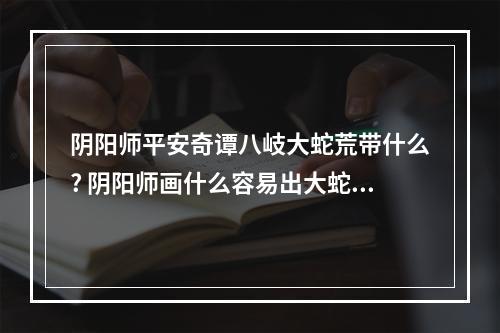 阴阳师平安奇谭八岐大蛇荒带什么? 阴阳师画什么容易出大蛇攻略详情