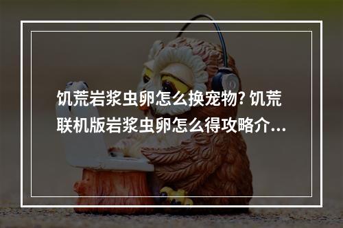 饥荒岩浆虫卵怎么换宠物? 饥荒联机版岩浆虫卵怎么得攻略介绍