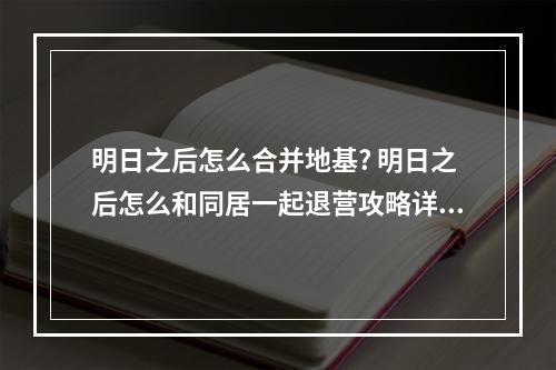 明日之后怎么合并地基? 明日之后怎么和同居一起退营攻略详情