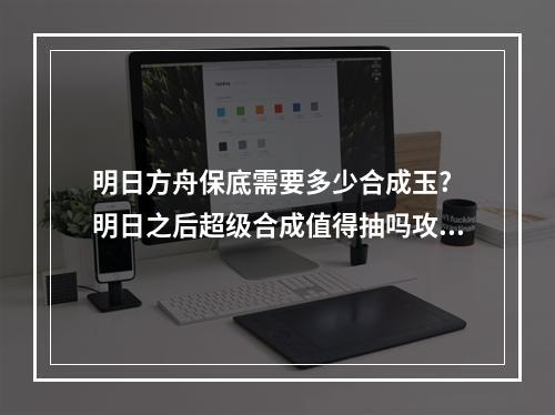 明日方舟保底需要多少合成玉? 明日之后超级合成值得抽吗攻略合集