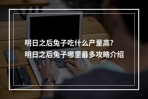 明日之后兔子吃什么产量高? 明日之后兔子哪里最多攻略介绍