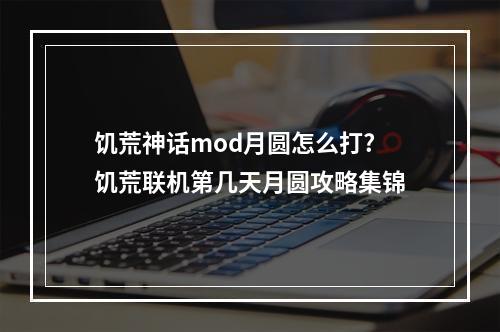 饥荒神话mod月圆怎么打? 饥荒联机第几天月圆攻略集锦